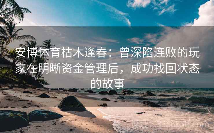 安博体育枯木逢春：曾深陷连败的玩家在明晰资金管理后，成功找回状态的故事
