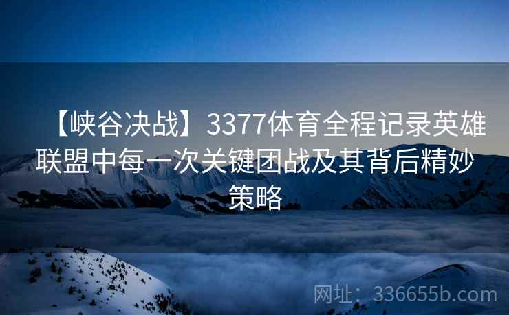 【峡谷决战】3377体育全程记录英雄联盟中每一次关键团战及其背后精妙策略