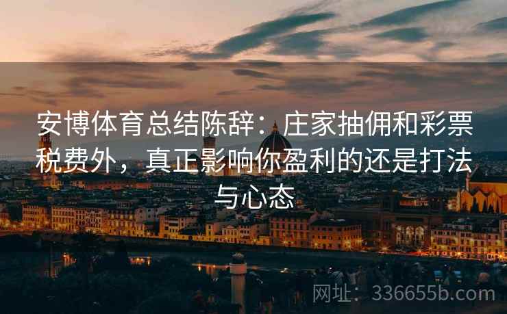 安博体育总结陈辞：庄家抽佣和彩票税费外，真正影响你盈利的还是打法与心态