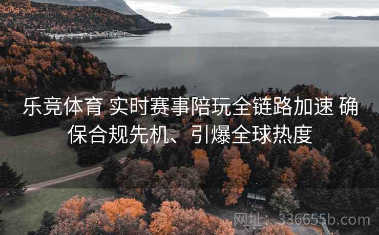 乐竞体育 实时赛事陪玩全链路加速 确保合规先机、引爆全球热度