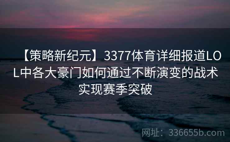 【策略新纪元】3377体育详细报道LOL中各大豪门如何通过不断演变的战术实现赛季突破