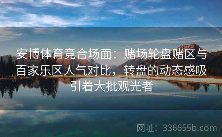 安博体育竞合场面：赌场轮盘赌区与百家乐区人气对比，转盘的动态感吸引着大批观光者
