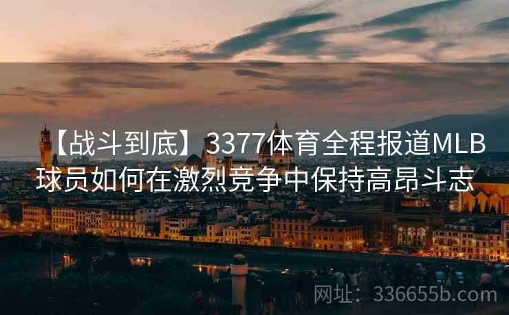 【战斗到底】3377体育全程报道MLB球员如何在激烈竞争中保持高昂斗志