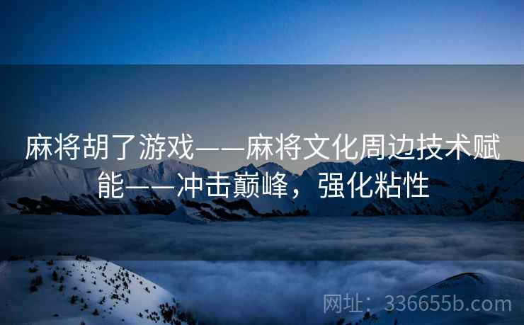 麻将胡了游戏——麻将文化周边技术赋能——冲击巅峰，强化粘性
