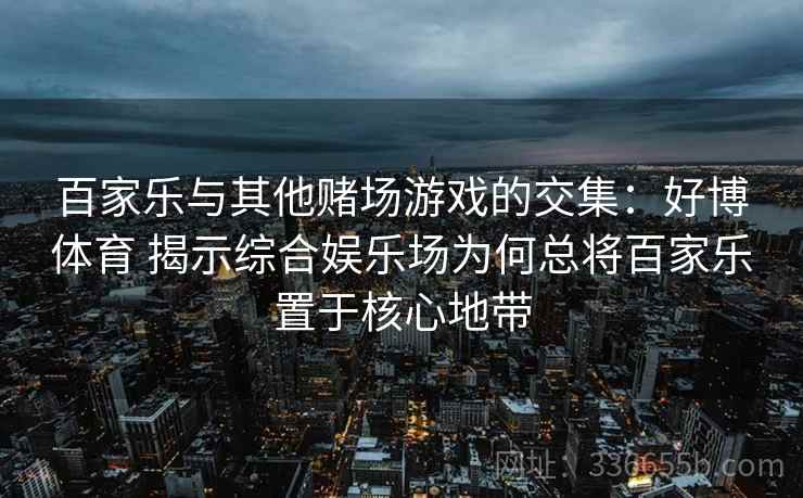 百家乐与其他赌场游戏的交集：好博体育 揭示综合娱乐场为何总将百家乐置于核心地带