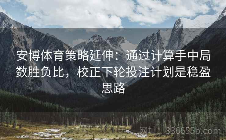 安博体育策略延伸：通过计算手中局数胜负比，校正下轮投注计划是稳盈思路