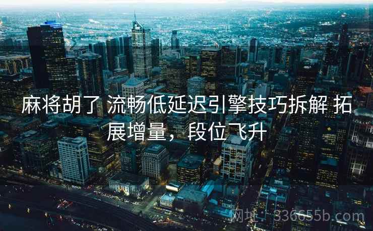 麻将胡了 流畅低延迟引擎技巧拆解 拓展增量，段位飞升