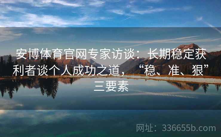 安博体育官网专家访谈：长期稳定获利者谈个人成功之道，“稳、准、狠”三要素
