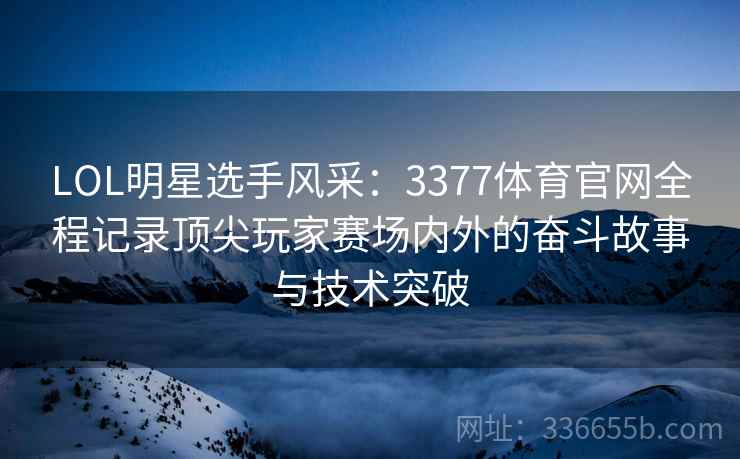LOL明星选手风采：3377体育官网全程记录顶尖玩家赛场内外的奋斗故事与技术突破
