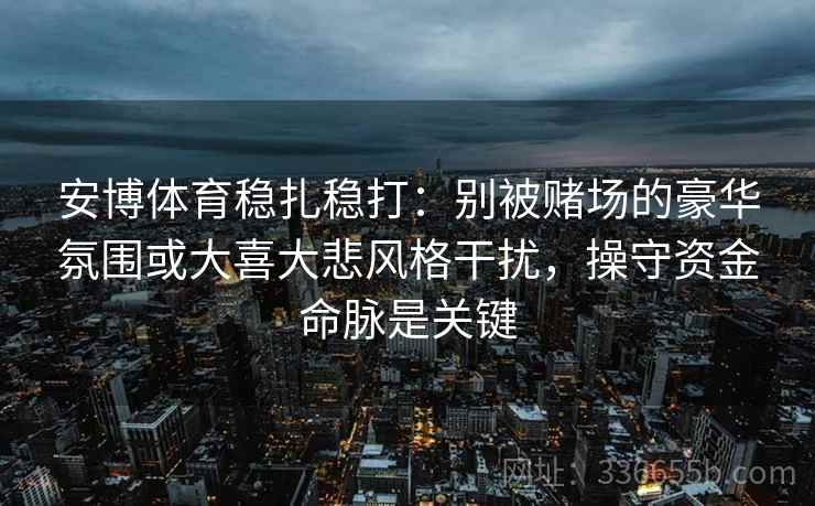 安博体育稳扎稳打：别被赌场的豪华氛围或大喜大悲风格干扰，操守资金命脉是关键