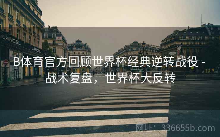 B体育官方回顾世界杯经典逆转战役 - 战术复盘，世界杯大反转