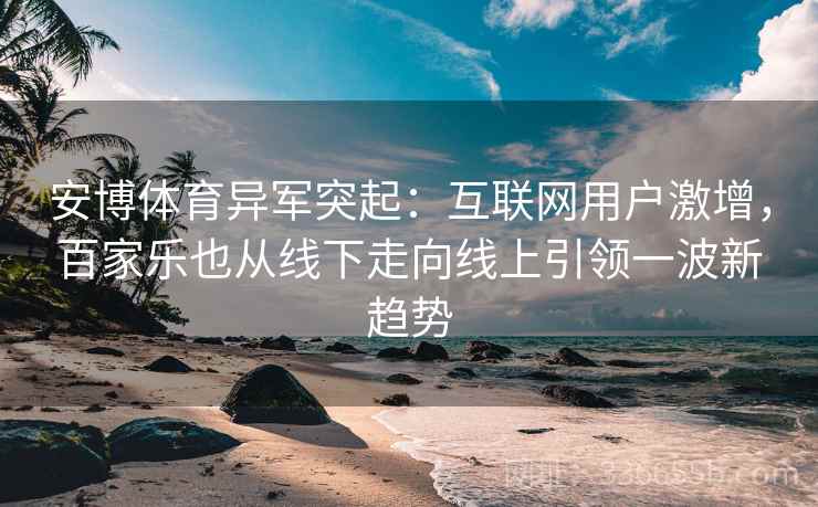 安博体育异军突起：互联网用户激增，百家乐也从线下走向线上引领一波新趋势