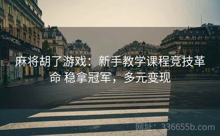 麻将胡了游戏：新手教学课程竞技革命 稳拿冠军，多元变现