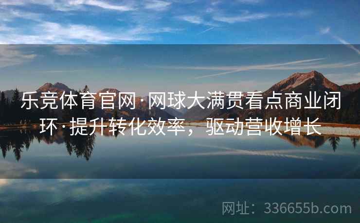 乐竞体育官网·网球大满贯看点商业闭环·提升转化效率，驱动营收增长