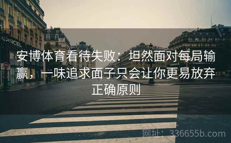安博体育看待失败：坦然面对每局输赢，一味追求面子只会让你更易放弃正确原则