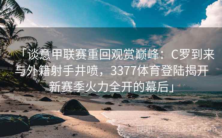「谈意甲联赛重回观赏巅峰：C罗到来与外籍射手井喷，3377体育登陆揭开新赛季火力全开的幕后」