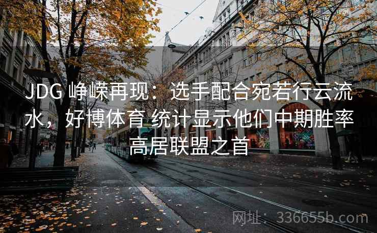 JDG 峥嵘再现：选手配合宛若行云流水，好博体育 统计显示他们中期胜率高居联盟之首