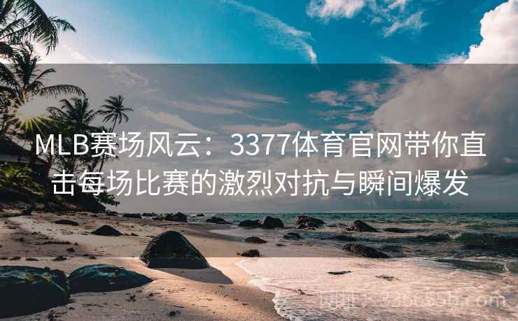 MLB赛场风云：3377体育官网带你直击每场比赛的激烈对抗与瞬间爆发