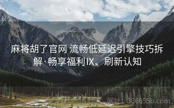 麻将胡了官网 流畅低延迟引擎技巧拆解·畅享福利Ⅸ、刷新认知