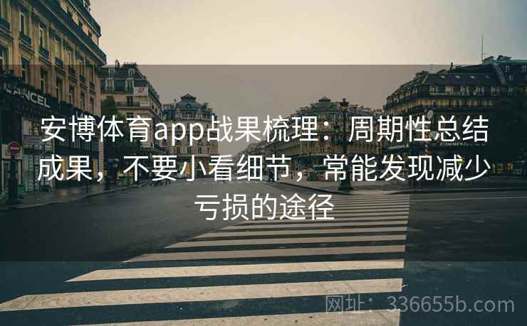 安博体育app战果梳理：周期性总结成果，不要小看细节，常能发现减少亏损的途径