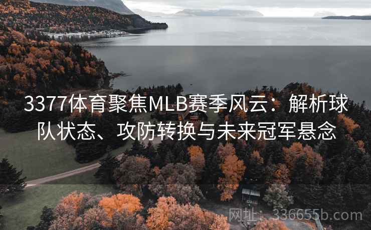 3377体育聚焦MLB赛季风云：解析球队状态、攻防转换与未来冠军悬念