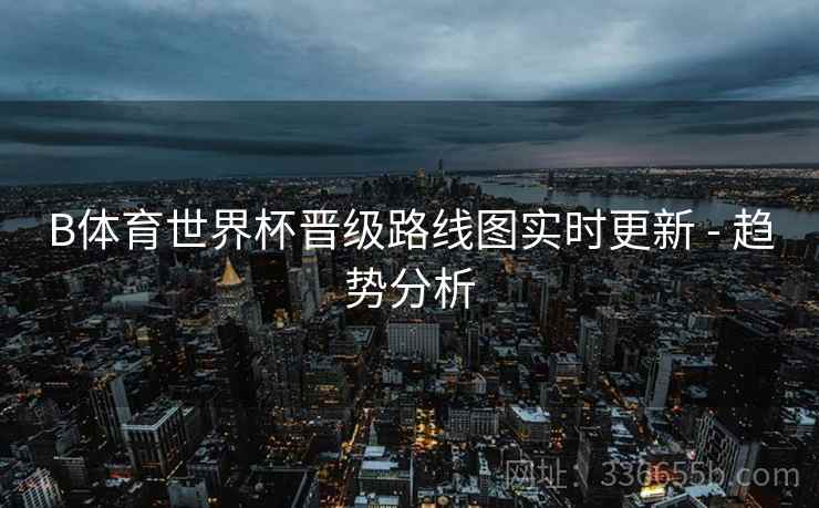 B体育世界杯晋级路线图实时更新 - 趋势分析