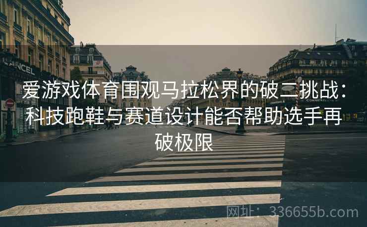 爱游戏体育围观马拉松界的破二挑战：科技跑鞋与赛道设计能否帮助选手再破极限