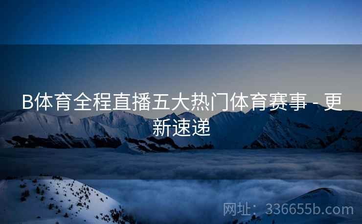 B体育全程直播五大热门体育赛事 - 更新速递