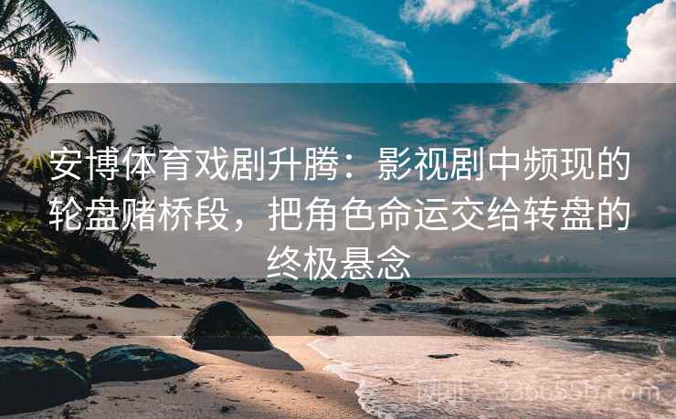 安博体育戏剧升腾：影视剧中频现的轮盘赌桥段，把角色命运交给转盘的终极悬念