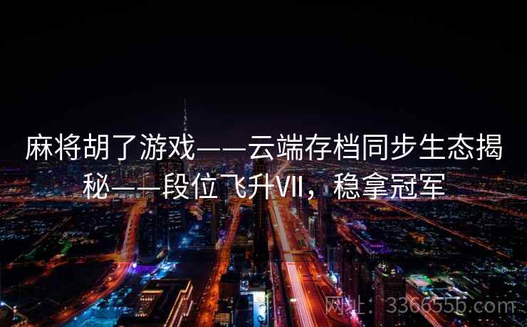 麻将胡了游戏——云端存档同步生态揭秘——段位飞升Ⅶ，稳拿冠军
