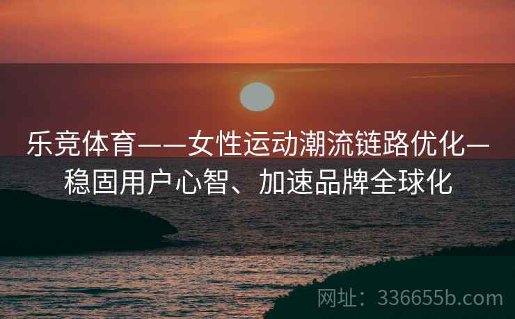 乐竞体育——女性运动潮流链路优化—稳固用户心智、加速品牌全球化
