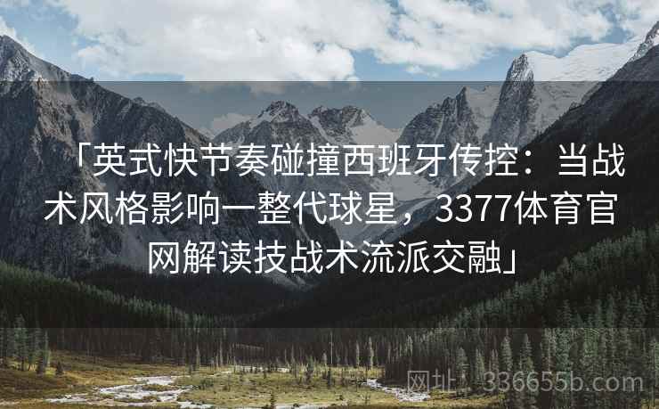 「英式快节奏碰撞西班牙传控：当战术风格影响一整代球星，3377体育官网解读技战术流派交融」