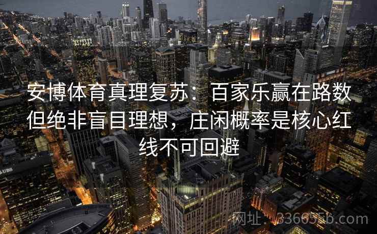 安博体育真理复苏：百家乐赢在路数但绝非盲目理想，庄闲概率是核心红线不可回避