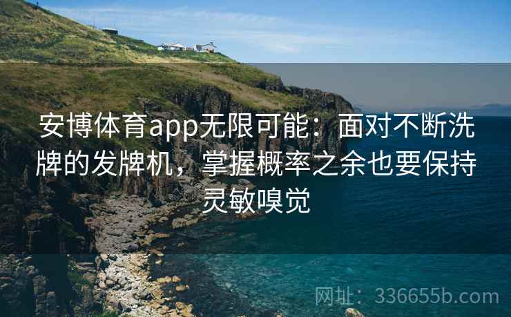 安博体育app无限可能：面对不断洗牌的发牌机，掌握概率之余也要保持灵敏嗅觉