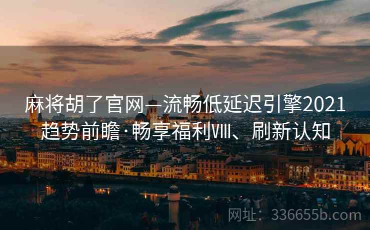 麻将胡了官网—流畅低延迟引擎2021趋势前瞻·畅享福利Ⅷ、刷新认知