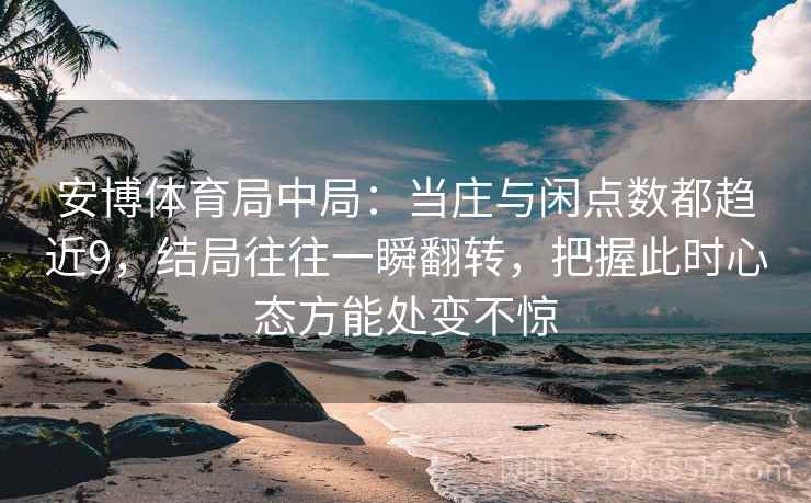 安博体育局中局：当庄与闲点数都趋近9，结局往往一瞬翻转，把握此时心态方能处变不惊
