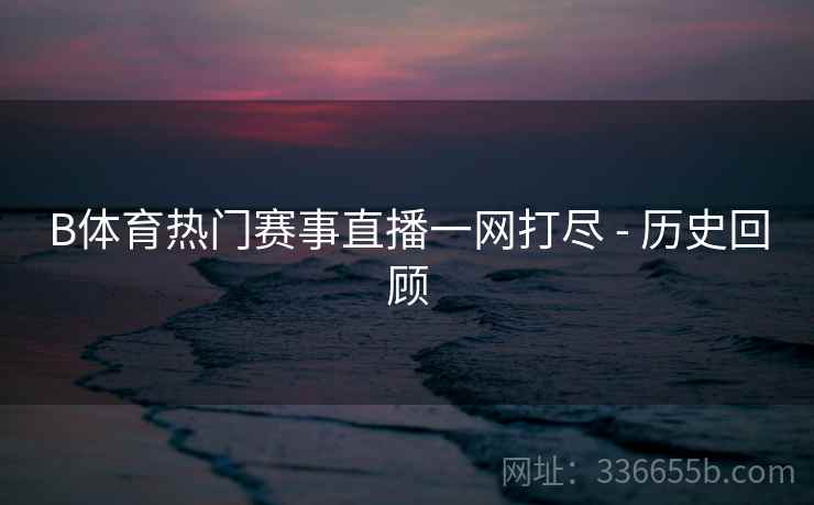 B体育热门赛事直播一网打尽 - 历史回顾