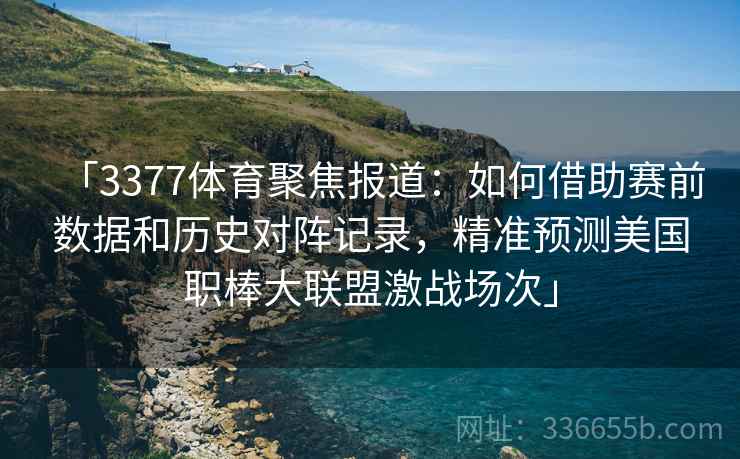 「3377体育聚焦报道：如何借助赛前数据和历史对阵记录，精准预测美国职棒大联盟激战场次」