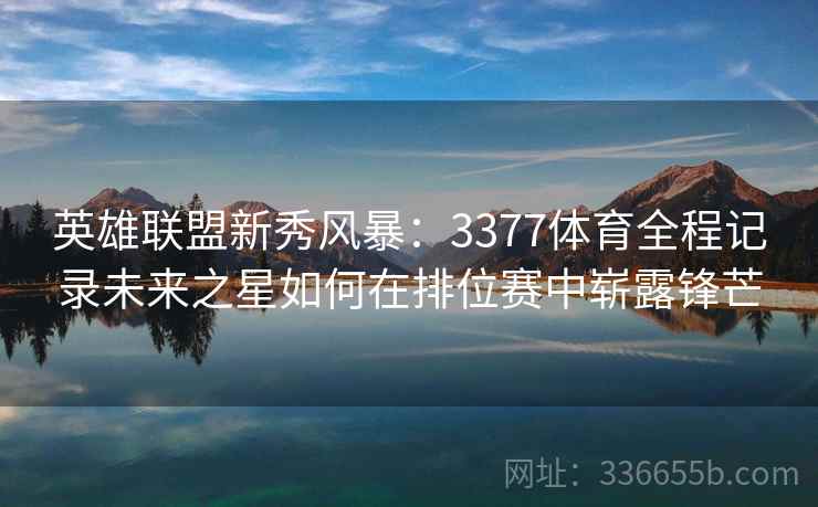 英雄联盟新秀风暴：3377体育全程记录未来之星如何在排位赛中崭露锋芒