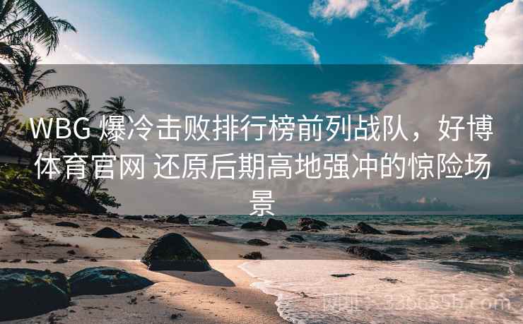 WBG 爆冷击败排行榜前列战队，好博体育官网 还原后期高地强冲的惊险场景