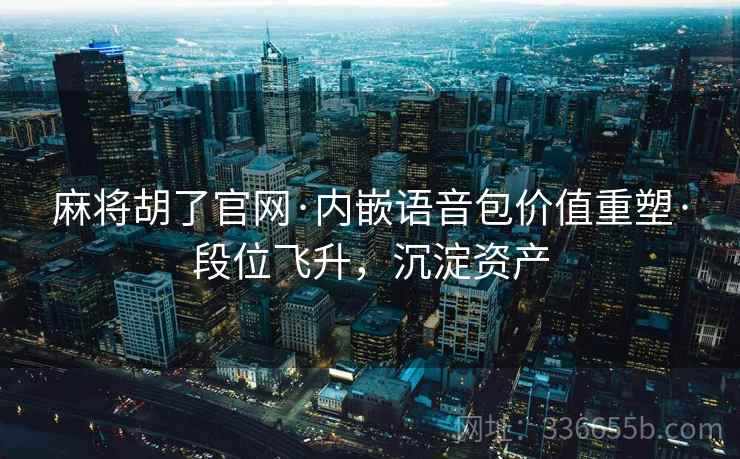 麻将胡了官网·内嵌语音包价值重塑·段位飞升，沉淀资产