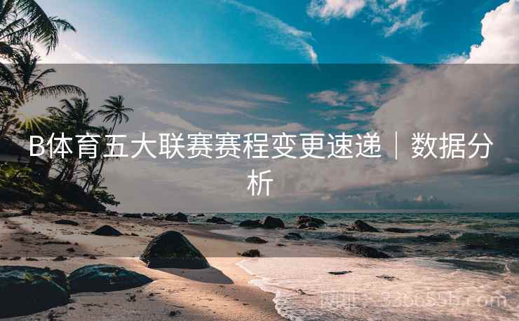 B体育五大联赛赛程变更速递｜数据分析