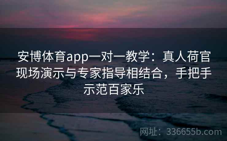 安博体育app一对一教学：真人荷官现场演示与专家指导相结合，手把手示范百家乐