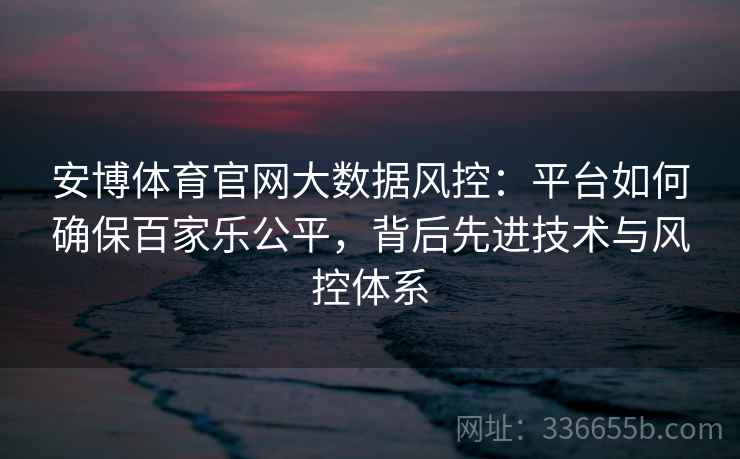 安博体育官网大数据风控：平台如何确保百家乐公平，背后先进技术与风控体系