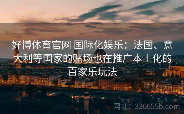好博体育官网 国际化娱乐：法国、意大利等国家的赌场也在推广本土化的百家乐玩法