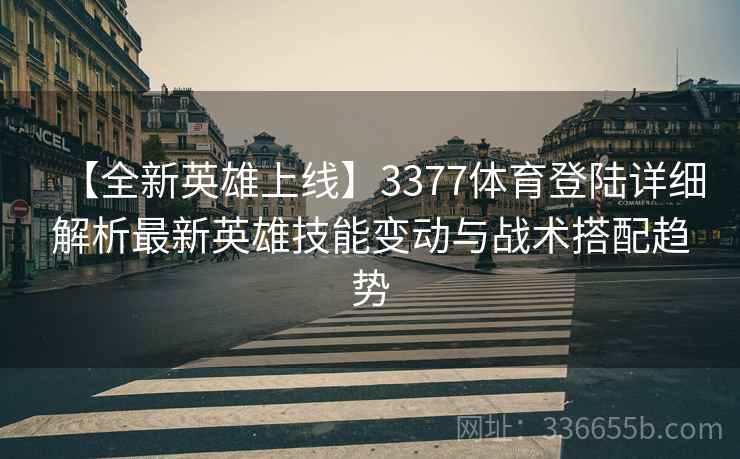 【全新英雄上线】3377体育登陆详细解析最新英雄技能变动与战术搭配趋势