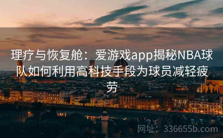 理疗与恢复舱：爱游戏app揭秘NBA球队如何利用高科技手段为球员减轻疲劳