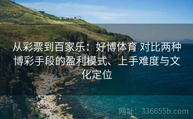 从彩票到百家乐：好博体育 对比两种博彩手段的盈利模式、上手难度与文化定位