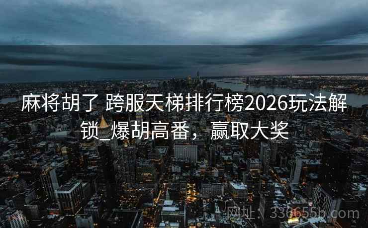 麻将胡了 跨服天梯排行榜2026玩法解锁_爆胡高番，赢取大奖