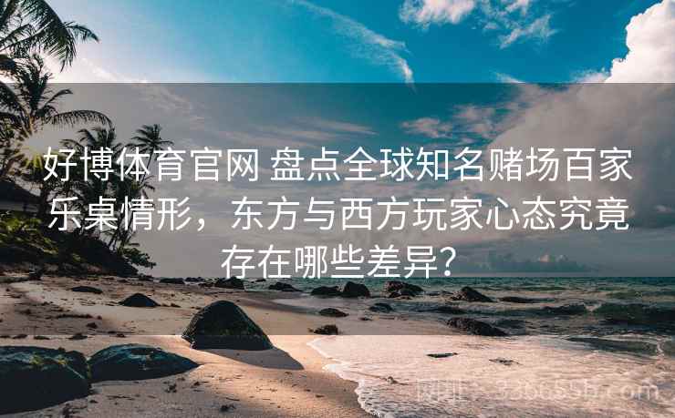 好博体育官网 盘点全球知名赌场百家乐桌情形，东方与西方玩家心态究竟存在哪些差异？